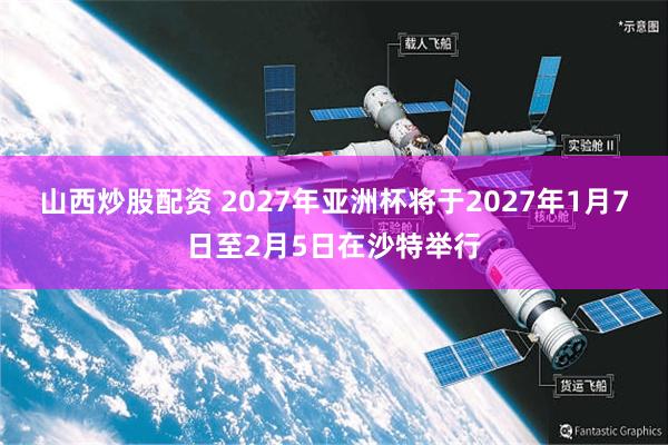 山西炒股配资 2027年亚洲杯将于2027年1月7日至2月5日在沙特举行