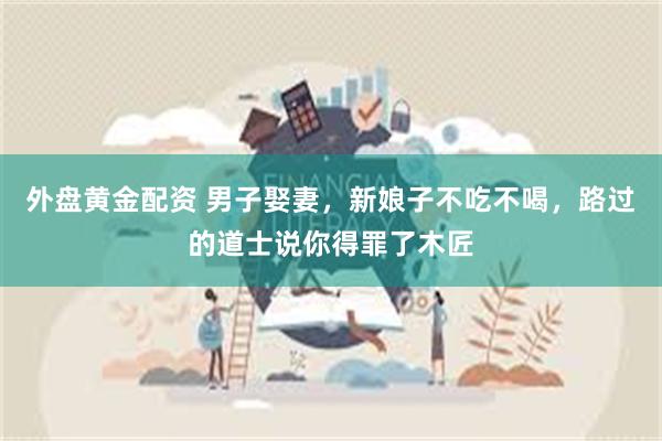 外盘黄金配资 男子娶妻，新娘子不吃不喝，路过的道士说你得罪了木匠