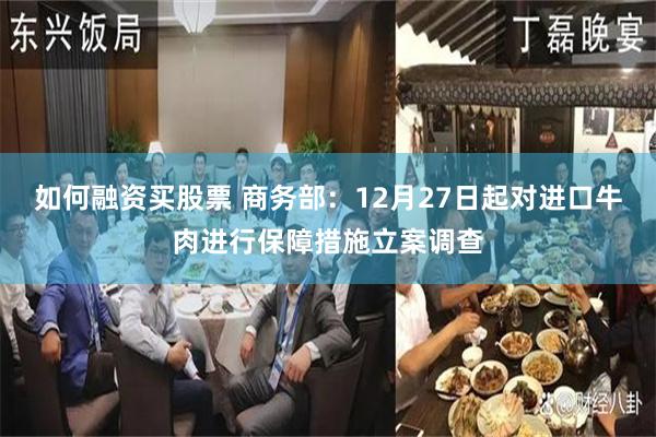如何融资买股票 商务部：12月27日起对进口牛肉进行保障措施立案调查