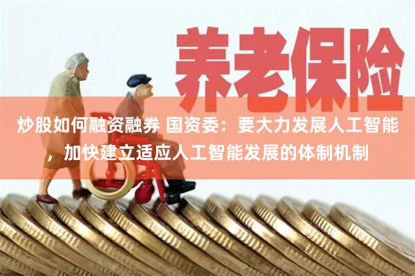 炒股如何融资融券 国资委：要大力发展人工智能，加快建立适应人工智能发展的体制机制