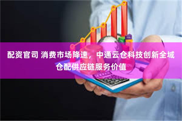 配资官司 消费市场降速，中通云仓科技创新全域仓配供应链服务价值