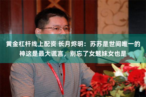 黄金杠杆线上配资 长月烬明：苏苏是世间唯一的神这是最大谎言，别忘了女魃妺女也是