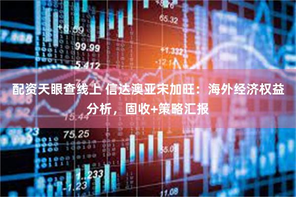 配资天眼查线上 信达澳亚宋加旺：海外经济权益分析，固收+策略汇报