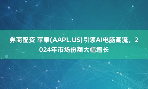 券商配资 苹果(AAPL.US)引领AI电脑潮流，2024年市场份额大幅增长