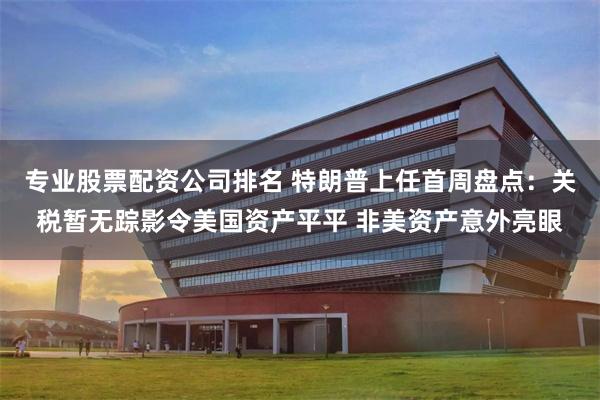 专业股票配资公司排名 特朗普上任首周盘点：关税暂无踪影令美国资产平平 非美资产意外亮眼