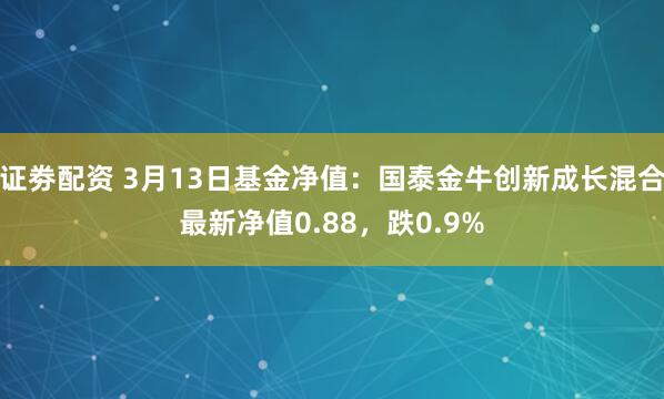 证劵配资 3月13日基金净值：国泰金牛创新成长混合最新净值0.88，跌0.9%