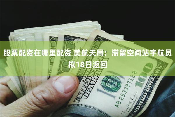 股票配资在哪里配资 美航天局：滞留空间站宇航员拟18日返回