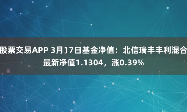 股票交易APP 3月17日基金净值：北信瑞丰丰利混合最新净值1.1304，涨0.39%