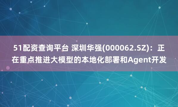 51配资查询平台 深圳华强(000062.SZ)：正在重点推进大模型的本地化部署和Agent开发