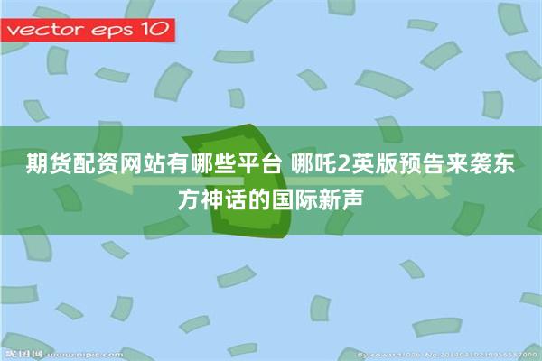 期货配资网站有哪些平台 哪吒2英版预告来袭东方神话的国际新声