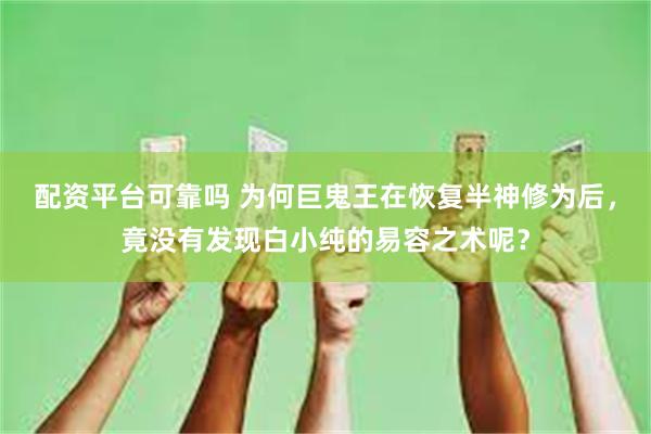 配资平台可靠吗 为何巨鬼王在恢复半神修为后，竟没有发现白小纯的易容之术呢？