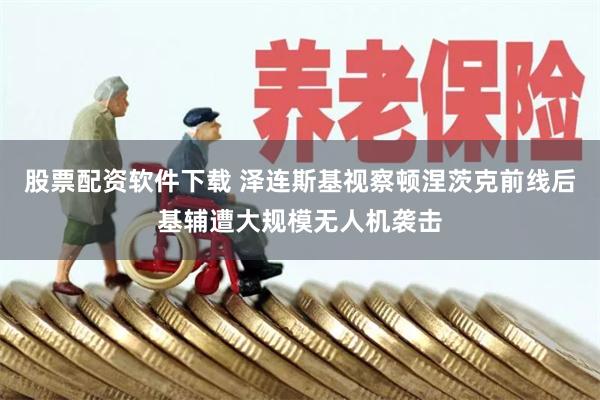 股票配资软件下载 泽连斯基视察顿涅茨克前线后基辅遭大规模无人机袭击