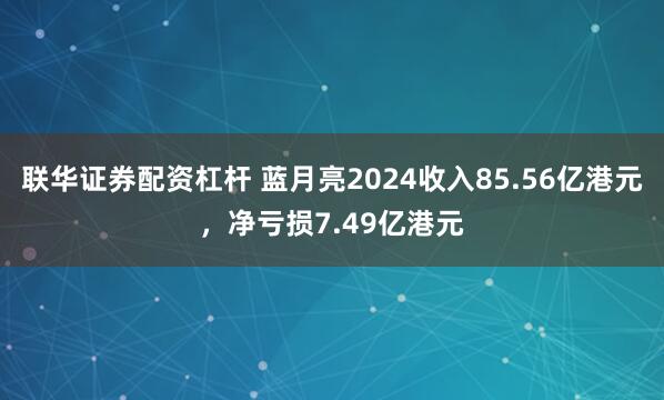 联华证券配资杠杆 蓝月亮2024收入85.56亿港元，净亏损7.49亿港元