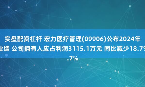 实盘配资杠杆 宏力医疗管理(09906)公布2024年业绩 公司拥有人应占利润3115.1万元 同比减少18.7%
