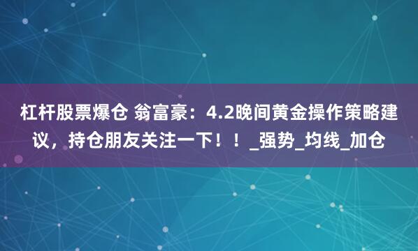 杠杆股票爆仓 翁富豪：4.2晚间黄金操作策略建议，持仓朋友关注一下！！_强势_均线_加仓