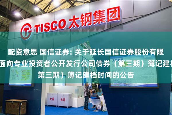 配资意思 国信证券: 关于延长国信证券股份有限公司2025年面向专业投资者公开发行公司债券（第三期）簿记建档时间的公告