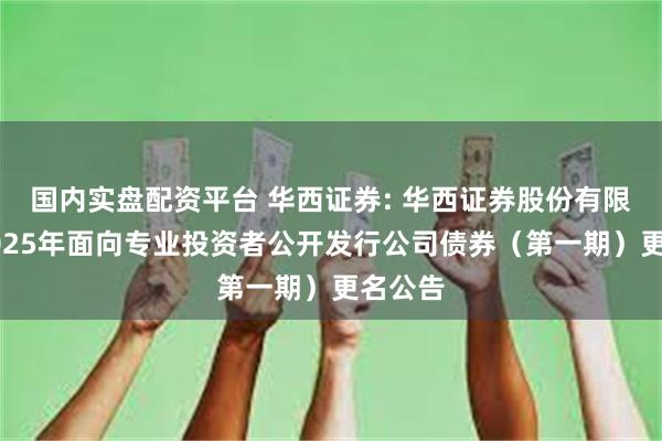 国内实盘配资平台 华西证券: 华西证券股份有限公司2025年面向专业投资者公开发行公司债券(第一期)更名公告