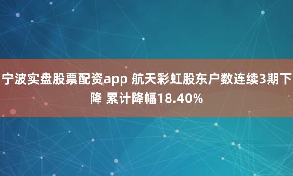 宁波实盘股票配资app 航天彩虹股东户数连续3期下降 累计降幅18.40%