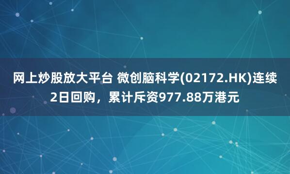 网上炒股放大平台 微创脑科学(02172.HK)连续2日回购，累计斥资977.88万港元