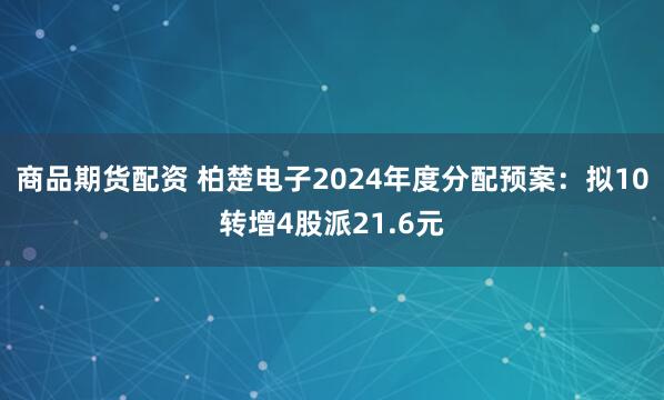 商品期货配资 柏楚电子2024年度分配预案：拟10转增4股派21.6元
