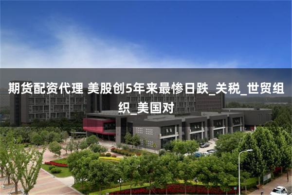 期货配资代理 美股创5年来最惨日跌_关税_世贸组织_美国对