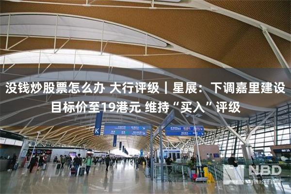 没钱炒股票怎么办 大行评级｜星展：下调嘉里建设目标价至19港元 维持“买入”评级