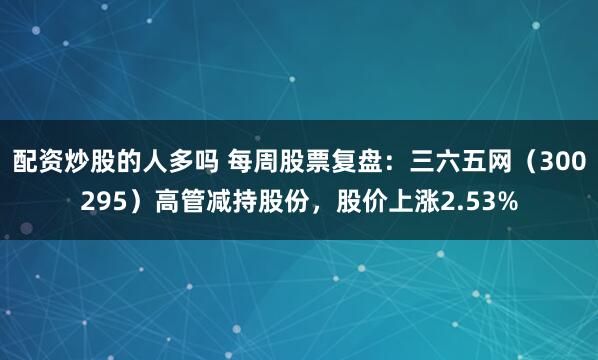 配资炒股的人多吗 每周股票复盘：三六五网（300295）高管减持股份，股价上涨2.53%