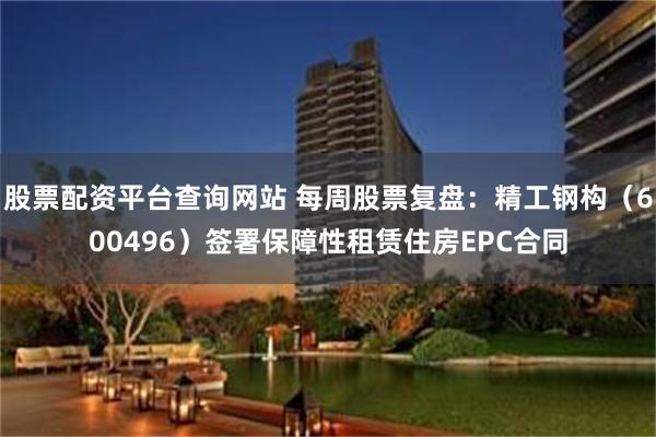 股票配资平台查询网站 每周股票复盘：精工钢构（600496）签署保障性租赁住房EPC合同