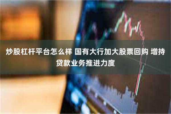 炒股杠杆平台怎么样 国有大行加大股票回购 增持贷款业务推进力度