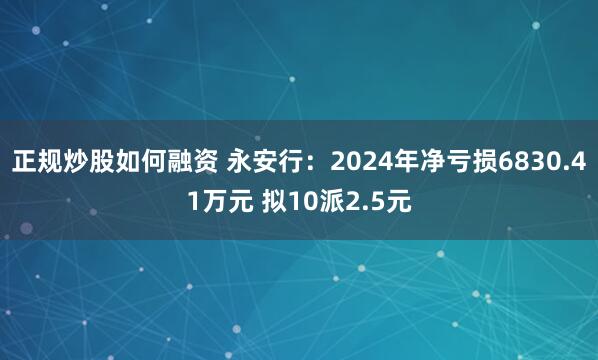 正规炒股如何融资 永安行：2024年净亏损6830.41万元 拟10派2.5元