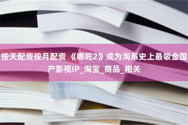 按天配资按月配资 《哪吒2》成为淘系史上最吸金国产影视IP_淘宝_商品_相关