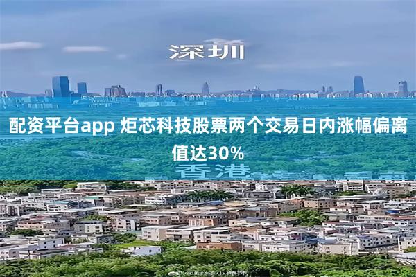 配资平台app 炬芯科技股票两个交易日内涨幅偏离值达30%