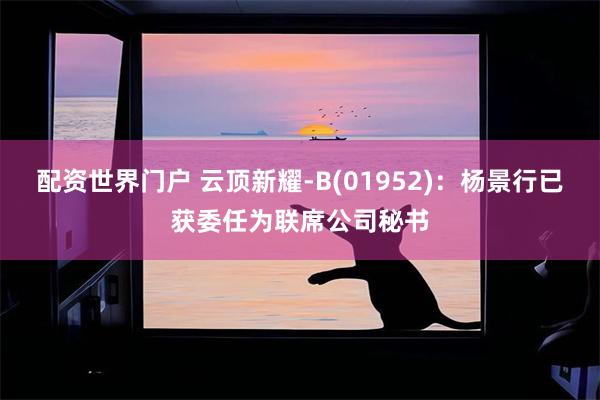 配资世界门户 云顶新耀-B(01952)：杨景行已获委任为联席公司秘书