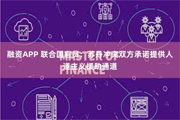 融资APP 联合国官员：苏丹冲突双方承诺提供人道主义援助通道