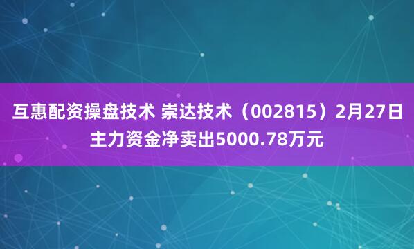 互惠配资操盘技术 崇达技术（002815）2月27日主力资金净卖出5000.78万元