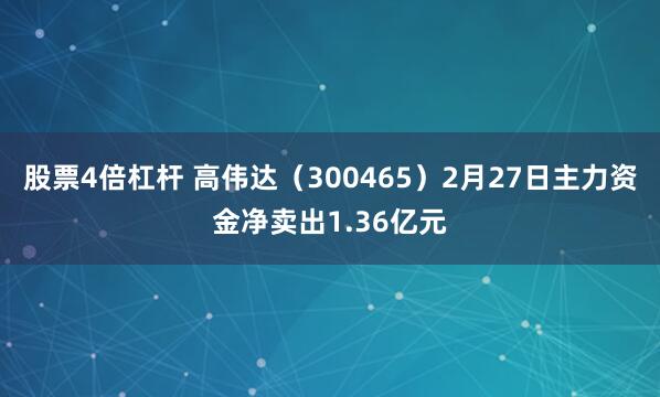 股票4倍杠杆 高伟达（300465）2月27日主力资金净卖出1.36亿元