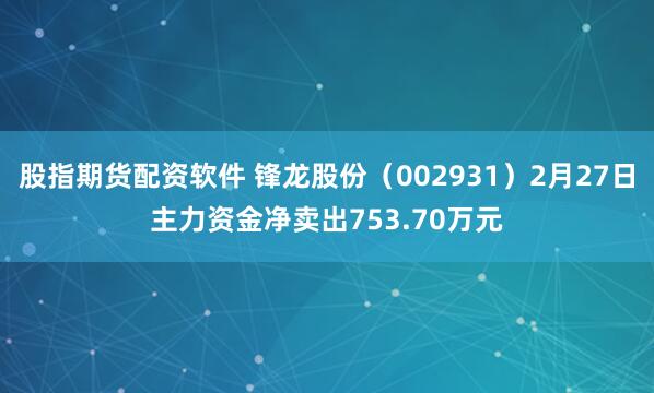 股指期货配资软件 锋龙股份（002931）2月27日主力资金净卖出753.70万元