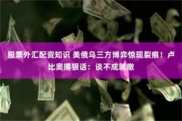 股票外汇配资知识 美俄乌三方博弈惊现裂痕！卢比奥撂狠话：谈不成就撤