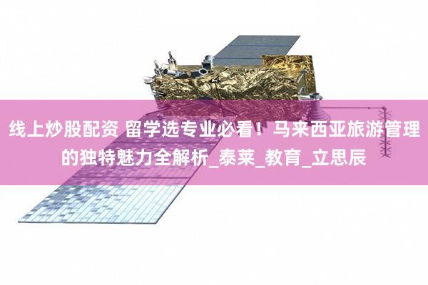 线上炒股配资 留学选专业必看！马来西亚旅游管理的独特魅力全解析_泰莱_教育_立思辰
