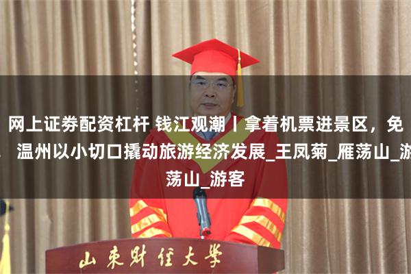 网上证劵配资杠杆 钱江观潮丨拿着机票进景区，免费！ 温州以小切口撬动旅游经济发展_王凤菊_雁荡山_游客
