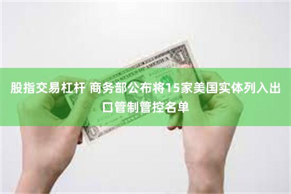 股指交易杠杆 商务部公布将15家美国实体列入出口管制管控名单