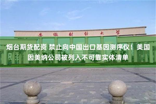 烟台期货配资 禁止向中国出口基因测序仪！美国因美纳公司被列入不可靠实体清单