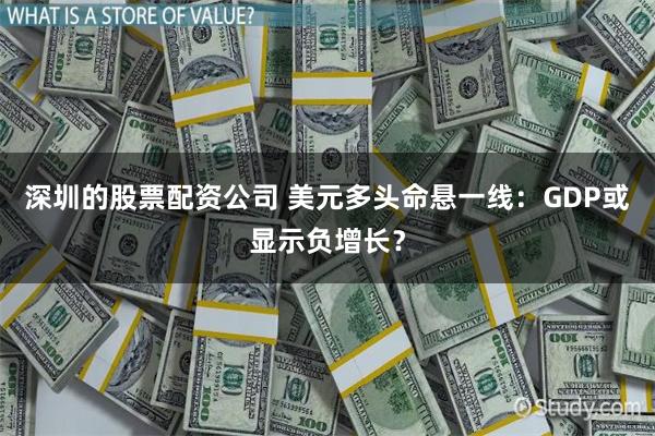 深圳的股票配资公司 美元多头命悬一线：GDP或显示负增长？