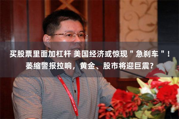 买股票里面加杠杆 美国经济或惊现＂急刹车＂！萎缩警报拉响，黄金、股市将迎巨震？
