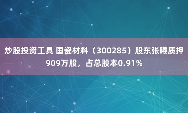 炒股投资工具 国瓷材料（300285）股东张曦质押909万股，占总股本0.91%