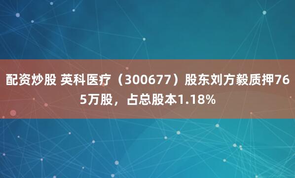 配资炒股 英科医疗（300677）股东刘方毅质押765万股，占总股本1.18%