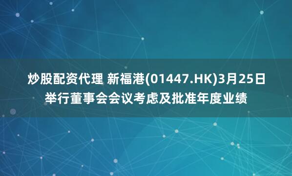 炒股配资代理 新福港(01447.HK)3月25日举行董事会会议考虑及批准年度业绩