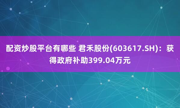 配资炒股平台有哪些 君禾股份(603617.SH)：获得政府补助399.04万元