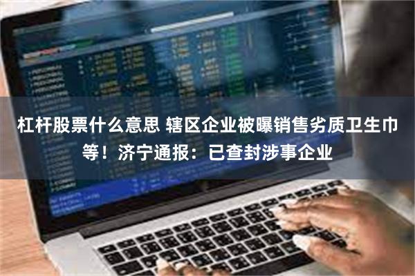 杠杆股票什么意思 辖区企业被曝销售劣质卫生巾等！济宁通报：已查封涉事企业