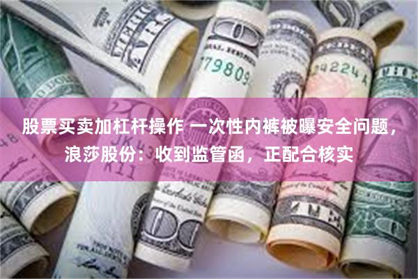 股票买卖加杠杆操作 一次性内裤被曝安全问题，浪莎股份：收到监管函，正配合核实